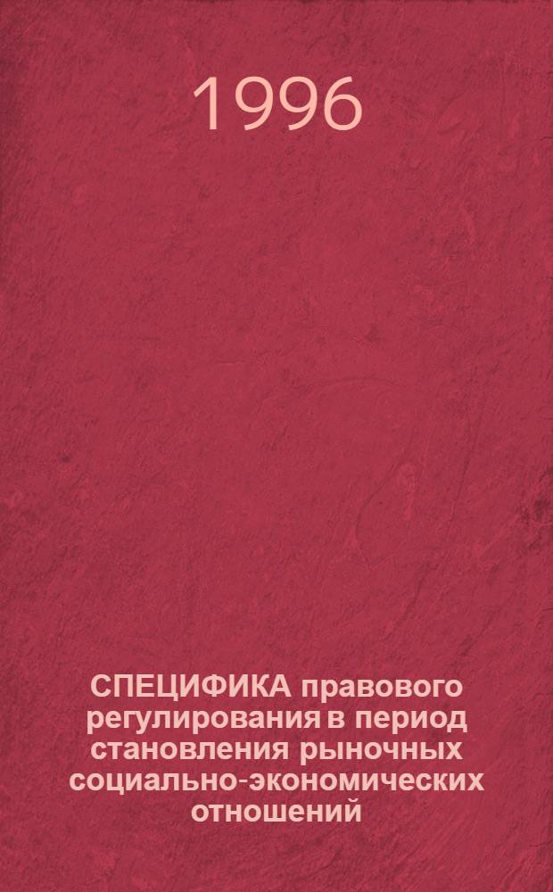 СПЕЦИФИКА правового регулирования в период становления рыночных социально-экономических отношений : Межвуз. сб. науч. тр