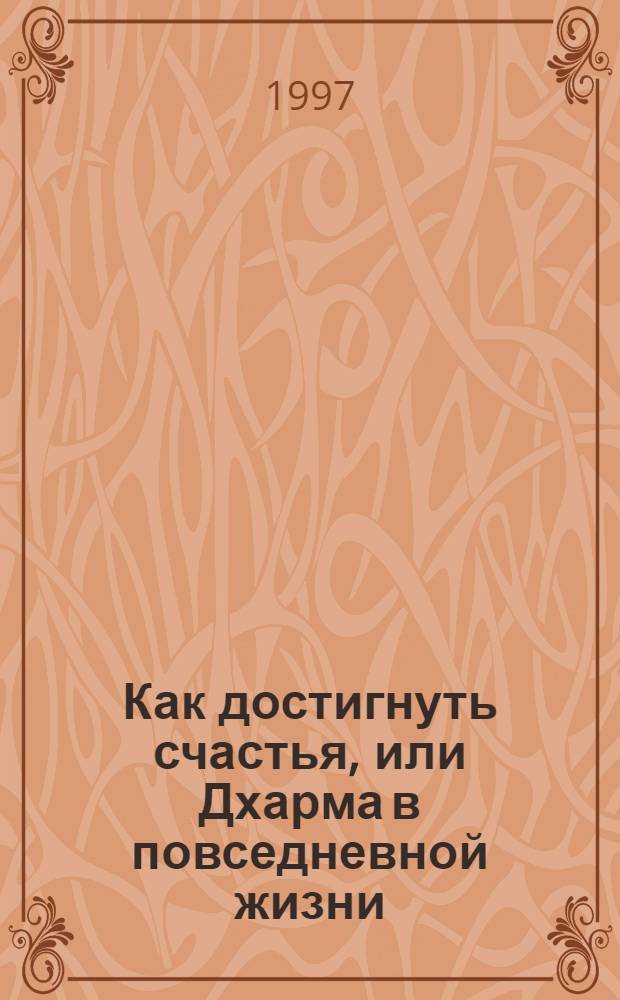 Как достигнуть счастья, или Дхарма в повседневной жизни : (Сорок одно наставление)