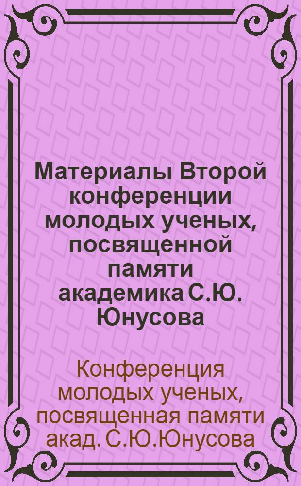 Материалы Второй конференции молодых ученых, посвященной памяти академика С.Ю. Юнусова (18-20 марта)