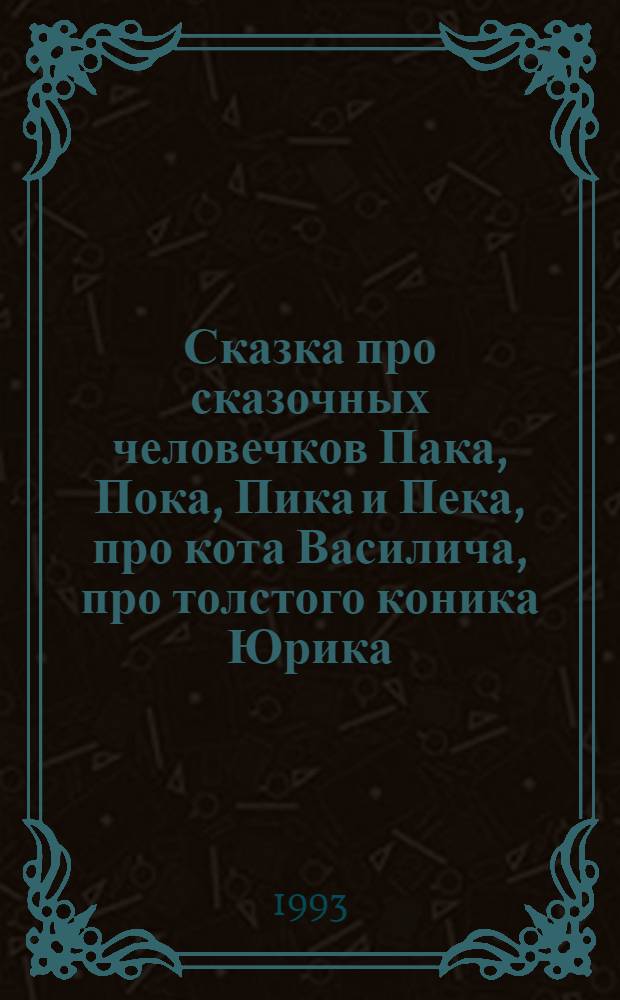 Сказка про сказочных человечков Пака, Пока, Пика и Пека, про кота Василича, про толстого коника Юрика, про Фана Палыча, про ворону Марфу, про привидение Жору и как все у них там было : Для дошк. и мл. шк. возраста