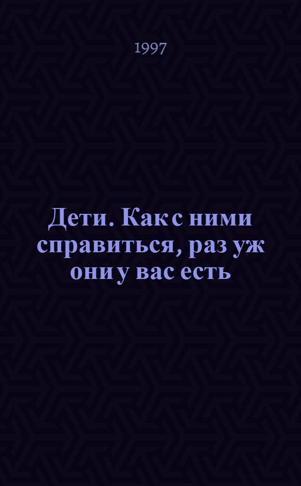 Дети. Как с ними справиться, раз уж они у вас есть = Children. How to manage them now the youive got them : 70 советов родителям