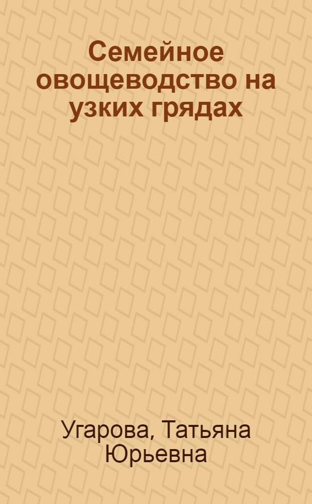 Семейное овощеводство на узких грядах : Опыт использ. метода Митлайдера в нечерноземье