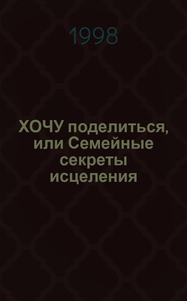 ХОЧУ поделиться, или Семейные секреты исцеления : Сб