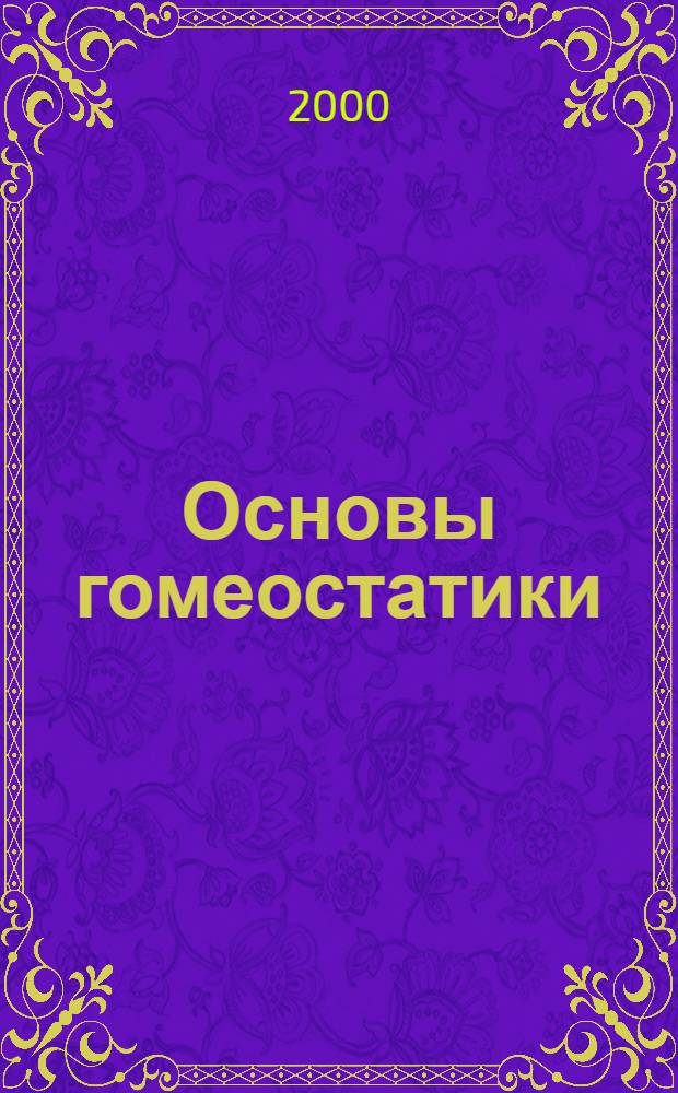 Основы гомеостатики : Гармония и дисгармания в живых, природ., соц. и искусств. системах. [Ч. 1]