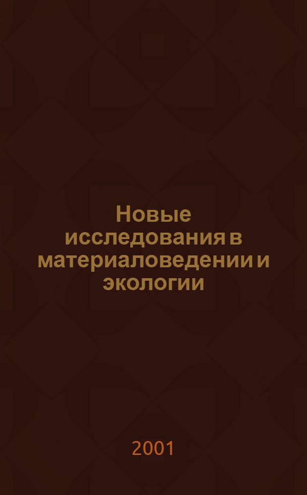 Новые исследования в материаловедении и экологии : Сб. науч. ст. сотрудников, аспирантов, докторантов и студентов (каф. "Инж. химия и защита окружающей среды")
