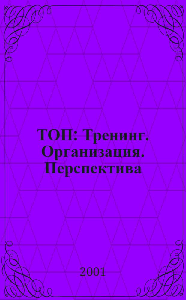 ТОП : Тренинг. Организация. Перспектива : Журн. для руководителей, устремл. в будущее