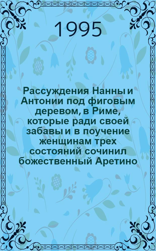 Рассуждения Нанны и Антонии под фиговым деревом, в Риме, которые ради своей забавы и в поучение женщинам трех состояний сочинил божественный Аретино : Пер. с ит