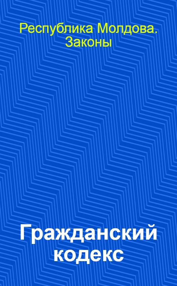 Гражданский кодекс : (Закон Респ. Молдова № 1107-XV от 6 июня 2002 г.)
