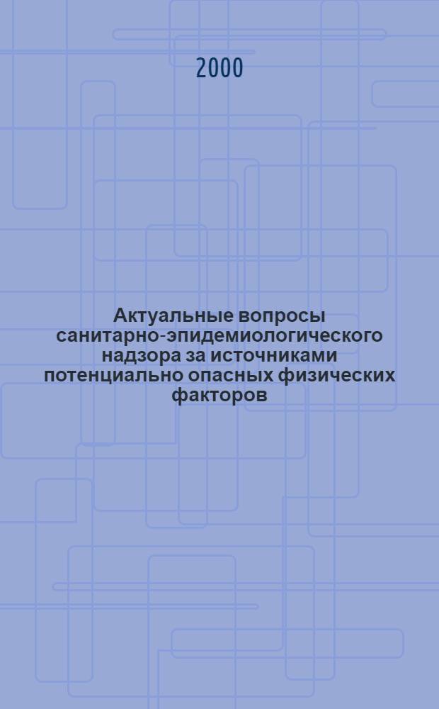 Актуальные вопросы санитарно-эпидемиологического надзора за источниками потенциально опасных физических факторов : Сб. ст.
