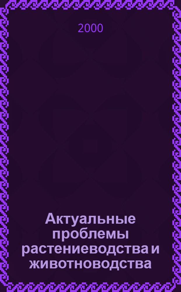 Актуальные проблемы растениеводства и животноводства : Сб. ст.