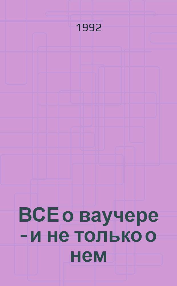 ВСЕ о ваучере - и не только о нем : (Документы и рекомендации владельцам приватизац. чеков)