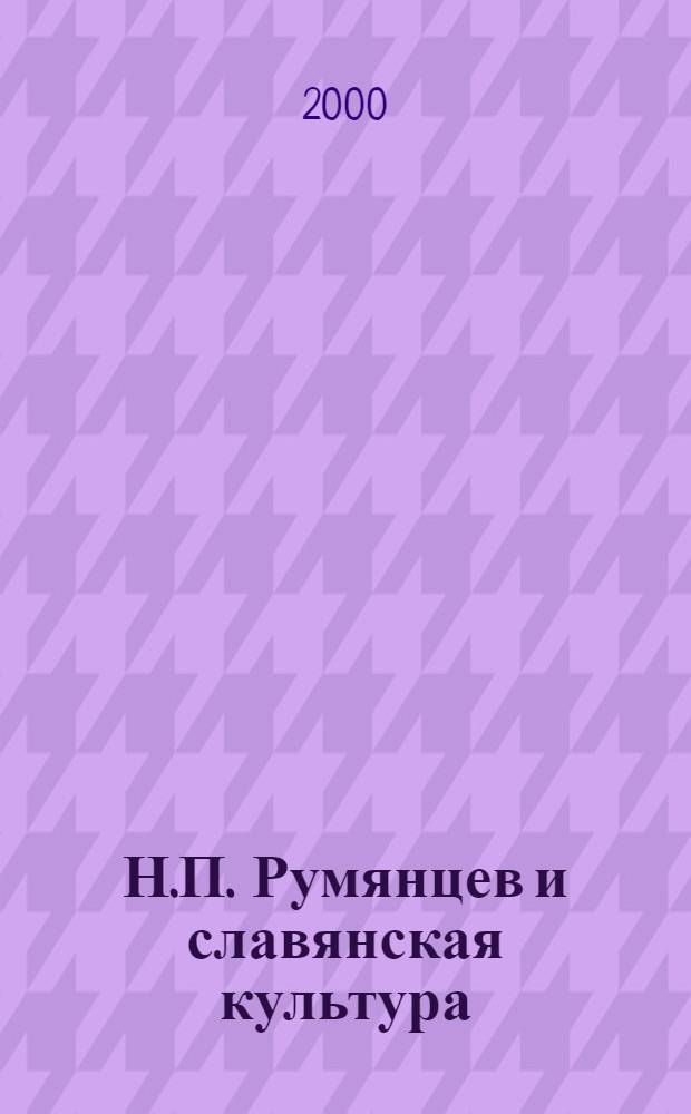 Н.П. Румянцев и славянская культура = N.P. Rumiantsev and the slavonic culture : Докл.