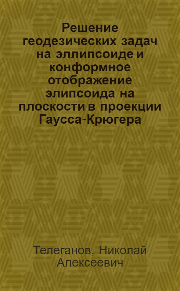 Решение геодезических задач на эллипсоиде и конформное отображение элипсоида на плоскости в проекции Гаусса-Крюгера : Учеб. пособие по сфероид. геодезии для студентов спец. 3002