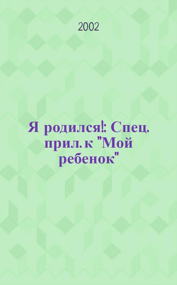 Я родился! : Спец. прил. к "Мой ребенок" : Спец. журн. для мам и пап