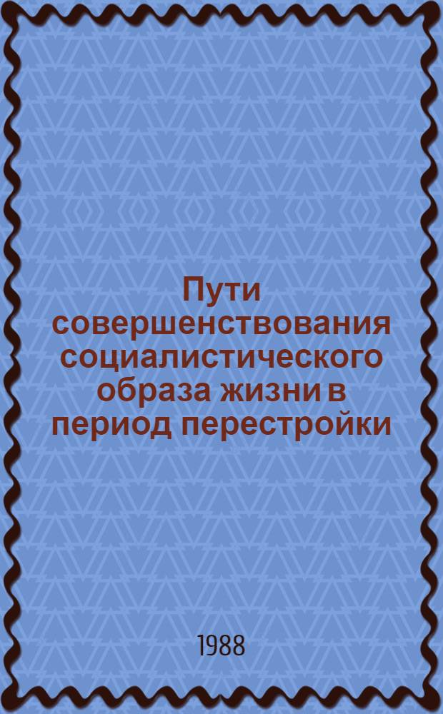Пути совершенствования социалистического образа жизни в период перестройки : Тез. всесоюз. науч.-практ. конф. (Кишинев, 24-27 окт. 1988 г.)