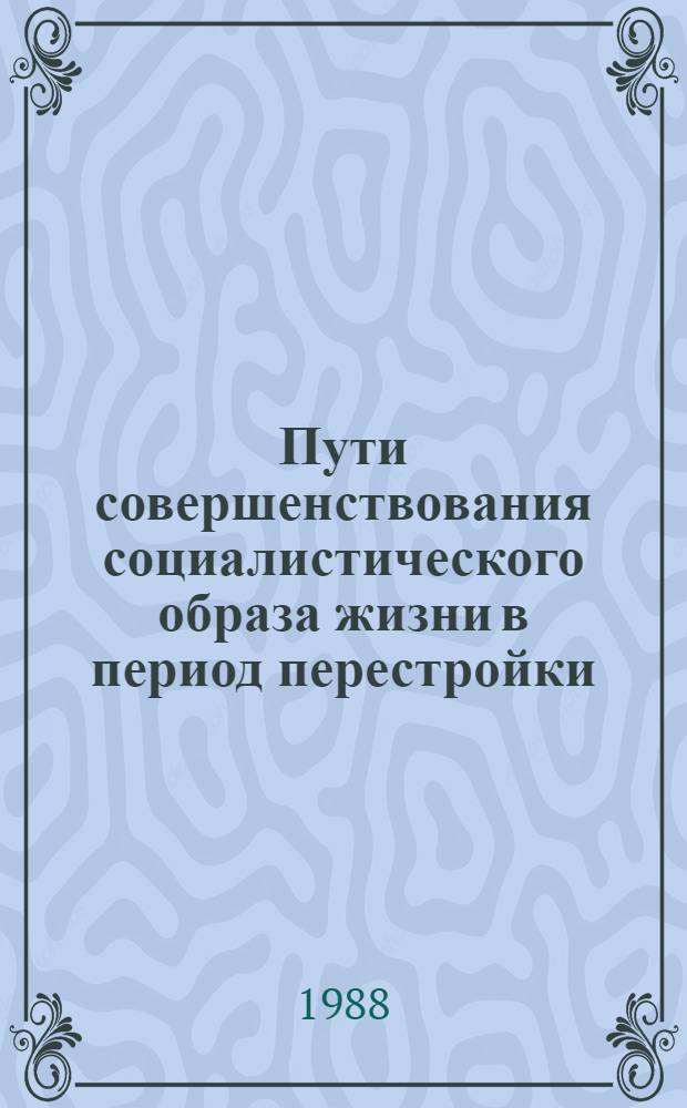Пути совершенствования социалистического образа жизни в период перестройки : Тез. всесоюз. науч.-практ. конф. (Кишинев, 24-27 окт. 1988 г.). Разд. 1 : Теоретико-методологические и методические вопросы изучения образа жизни в условиях радикальной хозяйственной реформы и демократизации