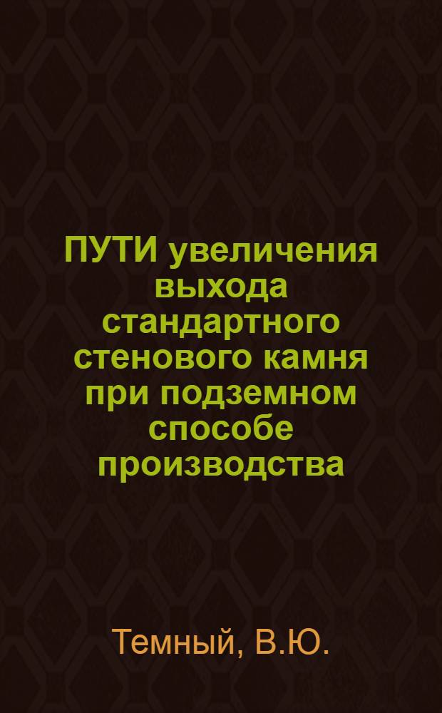 ПУТИ увеличения выхода стандартного стенового камня при подземном способе производства : (Из опыта Крик. ПО шахт по добыче стеновых блоков)