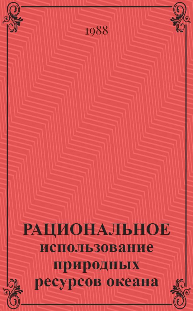 РАЦИОНАЛЬНОЕ использование природных ресурсов океана : Тез. докл. : Второй Тихоокеан. симпоз. по мор. наукам СССР, Находка, 11-19 авг. 1988 г