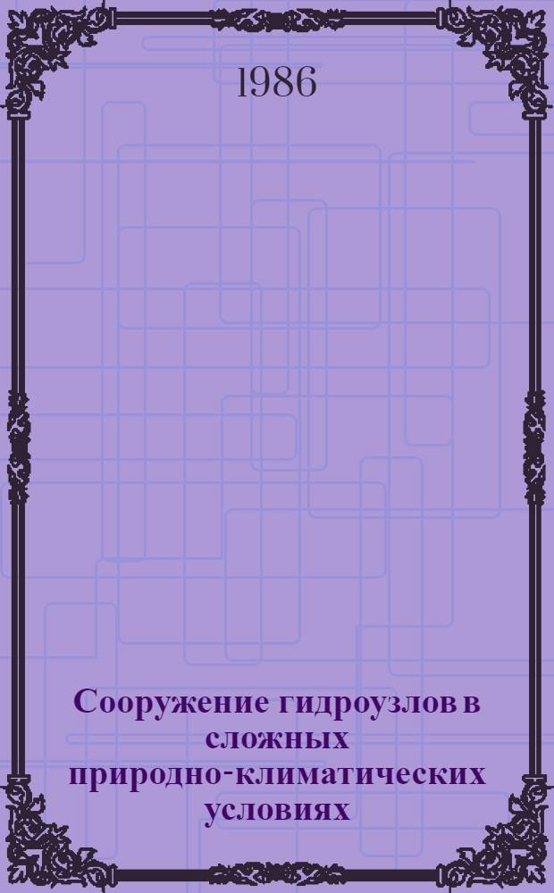 Сооружение гидроузлов в сложных природно-климатических условиях : Дис. на соиск. учен. степ. д-ра техн. наук в форме науч. доклада : (05.23.07; 05.23.08)