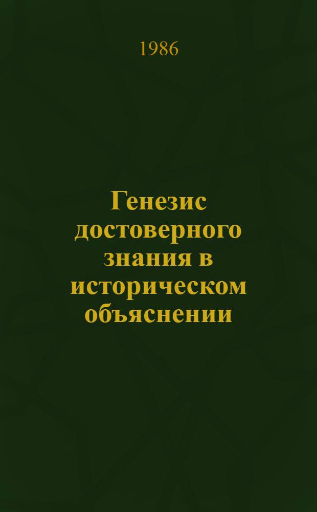 Генезис достоверного знания в историческом объяснении : Автореф. дис. на соиск. учен. степ. канд. филос. наук : (09.00.01)