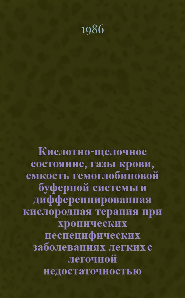 Кислотно-щелочное состояние, газы крови, емкость гемоглобиновой буферной системы и дифференцированная кислородная терапия при хронических неспецифических заболеваниях легких с легочной недостаточностью : Автореф. дис. на соиск. учен. степ. канд. мед. наук : (14.00.05)