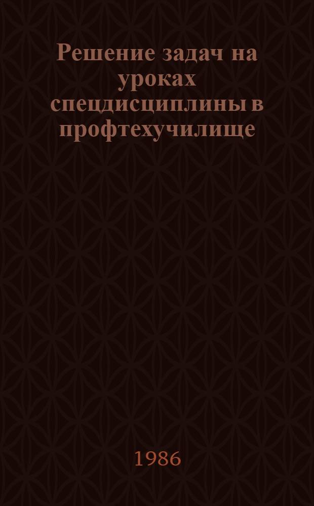 Решение задач на уроках спецдисциплины в профтехучилище : (Метод. разраб. на прим. металлообраб. спец.)
