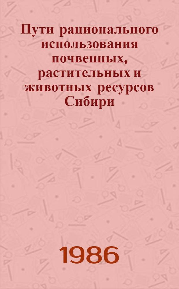 Пути рационального использования почвенных, растительных и животных ресурсов Сибири : Материалы конф