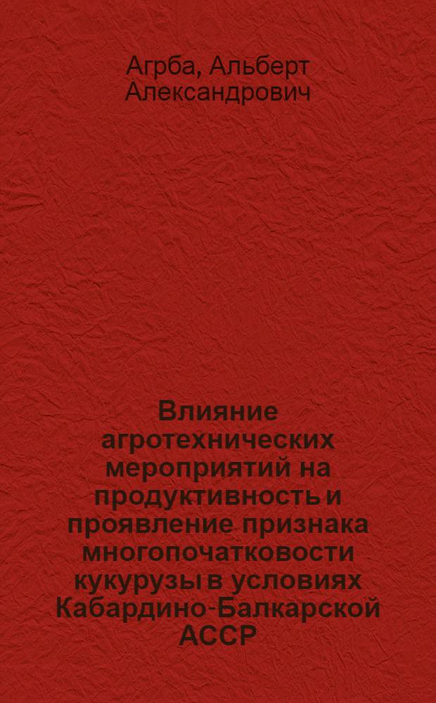 Влияние агротехнических мероприятий на продуктивность и проявление признака многопочатковости кукурузы в условиях Кабардино-Балкарской АССР : Автореф. дис. на соиск. учен. степ. канд. с.-х. наук : (06.01.09)