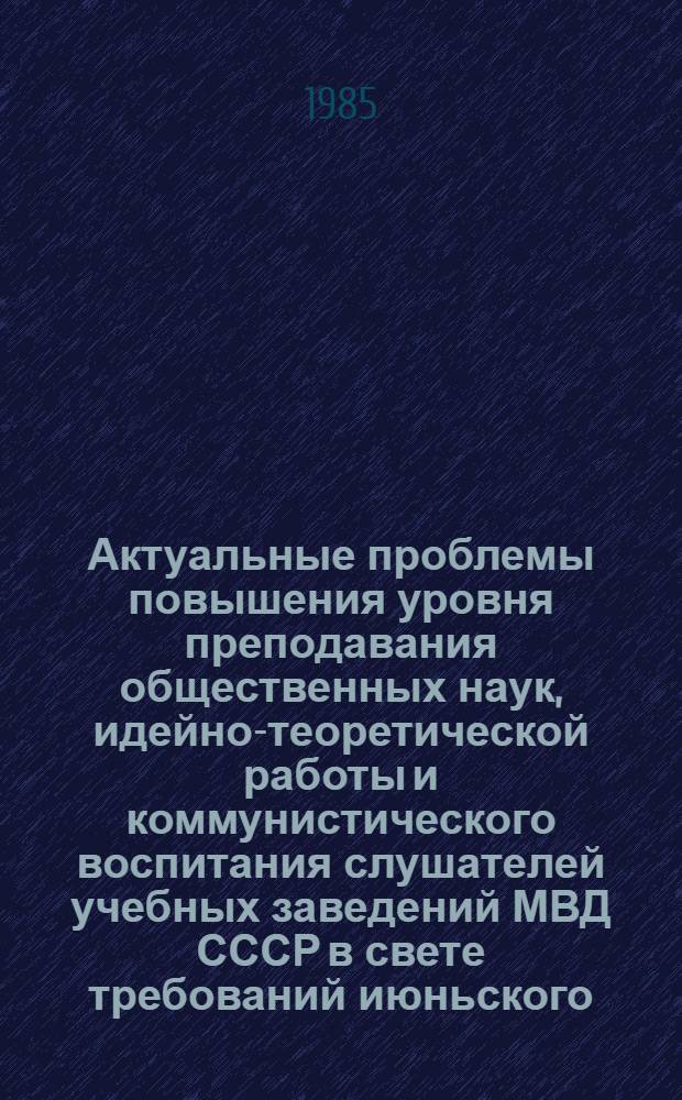 Актуальные проблемы повышения уровня преподавания общественных наук, идейно-теоретической работы и коммунистического воспитания слушателей учебных заведений МВД СССР в свете требований июньского (1983 г.) Пленума ЦК КПСС : Материалы конф., 4-5 дек. 1984 г., г. Москва