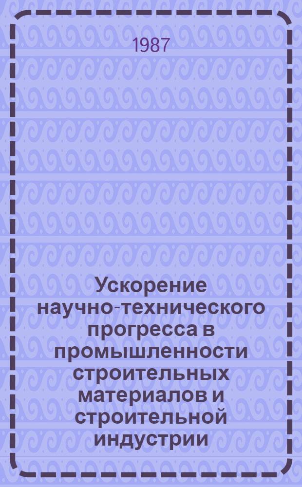 Ускорение научно-технического прогресса в промышленности строительных материалов и строительной индустрии : Тез. докл. к предстоящей всесоюз. конф., Белгород, 12-15 мая 1987 г