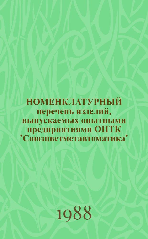 НОМЕНКЛАТУРНЫЙ перечень изделий, выпускаемых опытными предприятиями ОНТК "Союзцветметавтоматика"... ... по состоянию на 1988 г.