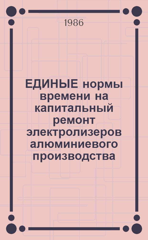 ЕДИНЫЕ нормы времени на капитальный ремонт электролизеров алюминиевого производства : Утв. М-вом цвет. металлургии СССР 18.09.86. Ч. 2 : Электролизеры с обожженными анодами
