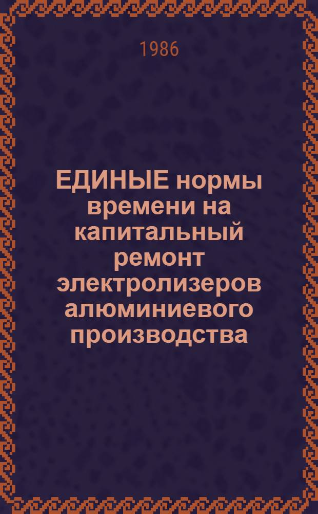 ЕДИНЫЕ нормы времени на капитальный ремонт электролизеров алюминиевого производства : Утв. М-вом цвет. металлургии СССР 18.09.86. Ч. 3 : Электролизеры с верхним токоподводом