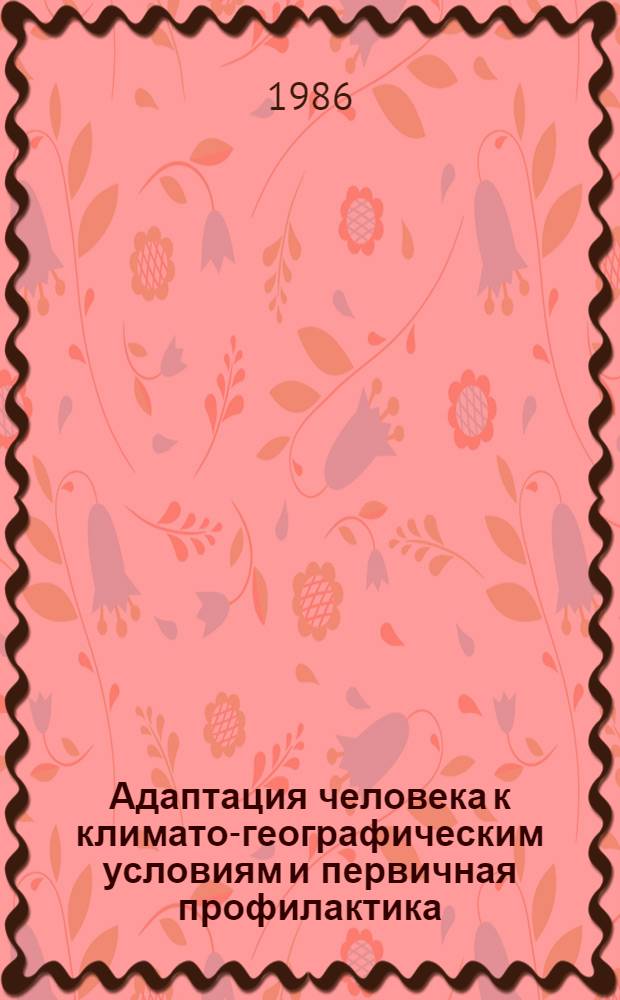 Адаптация человека к климато-географическим условиям и первичная профилактика : Тез. докл. IV всесоюз. конф., г. Новосибирск, 2-3 июля 1986 г