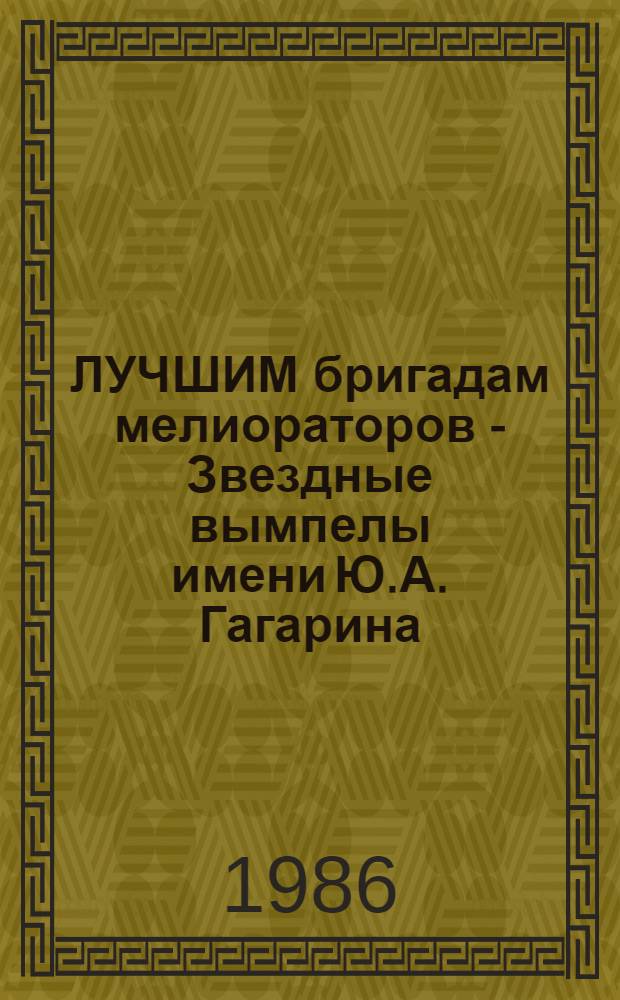 ЛУЧШИМ бригадам мелиораторов - Звездные вымпелы имени Ю.А. Гагарина : [Сборник]. [Вып. 1]