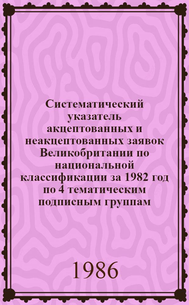 Систематический указатель акцептованных и неакцептованных заявок Великобритании по национальной классификации за 1982 год по 4 тематическим подписным группам. Группа 2. Разд. C : Химия, металлургия. Ч. 2