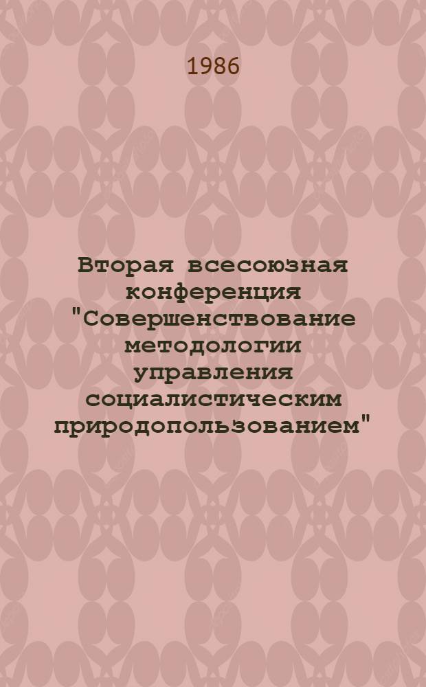 Вторая всесоюзная конференция "Совершенствование методологии управления социалистическим природопользованием" (13-16 мая 1986 г.) : Тез. докл. Т. 1
