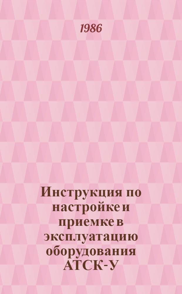 Инструкция по настройке и приемке в эксплуатацию оборудования АТСК-У : Утв. М-вом связи СССР 21.07.85. Ч. 3