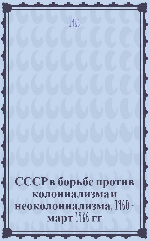 СССР в борьбе против колониализма и неоколониализма, 1960 - март 1986 гг : Документы и материалы В 2 т. Т. 2 : (1981 - март 1986 гг.)