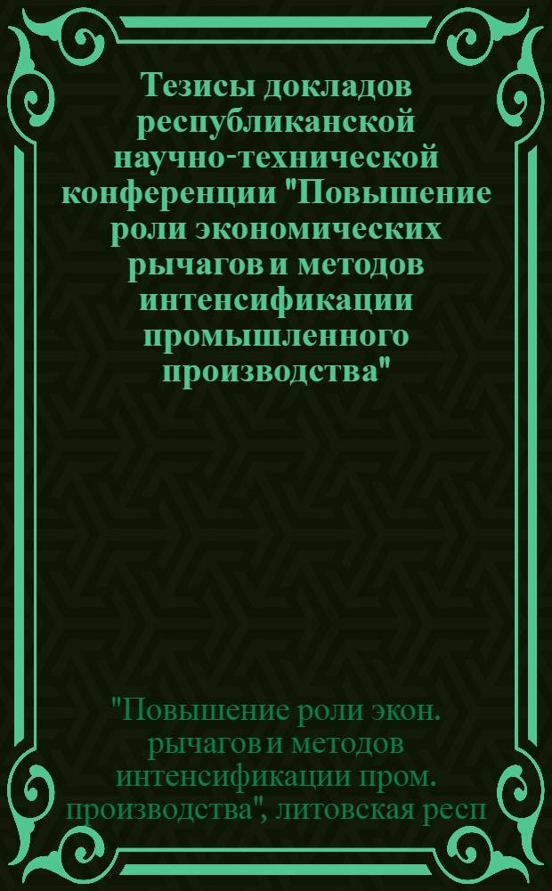 Тезисы докладов республиканской научно-технической конференции "Повышение роли экономических рычагов и методов интенсификации промышленного производства" (Вильнюс, 12-13 ноября 1986 г.)