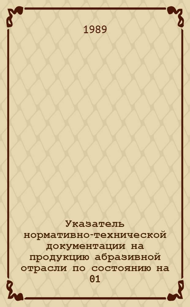 Указатель нормативно-технической документации на продукцию абразивной отрасли по состоянию на 01.01.88. ... по состоянию на 01.01.89