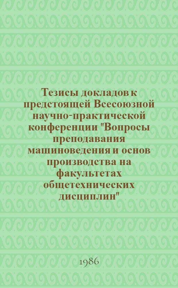 Тезисы докладов к предстоящей Всесоюзной научно-практической конференции "Вопросы преподавания машиноведения и основ производства на факультетах общетехнических дисциплин", 14-16 мая