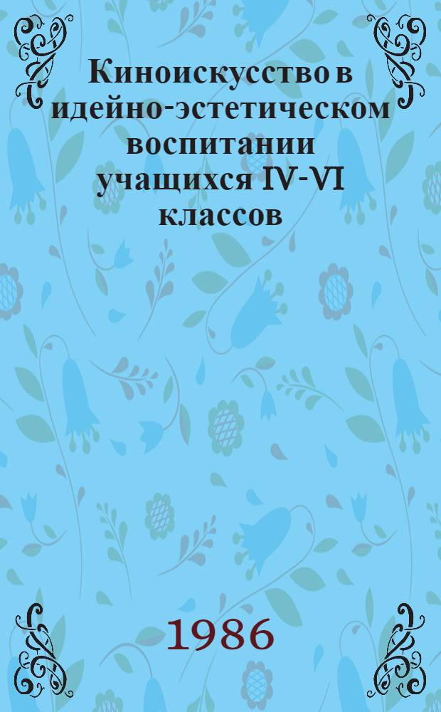 Киноискусство в идейно-эстетическом воспитании учащихся IV-VI классов : Метод. рекомендации по анализу фильма для клас. руководителя