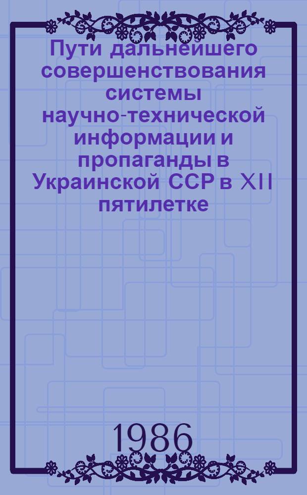 Пути дальнейшего совершенствования системы научно-технической информации и пропаганды в Украинской ССР в XII пятилетке : Респ. науч.-техн. конф., 16-17 окт. 1986 г., Хмельницкий : (Тез. докл.)