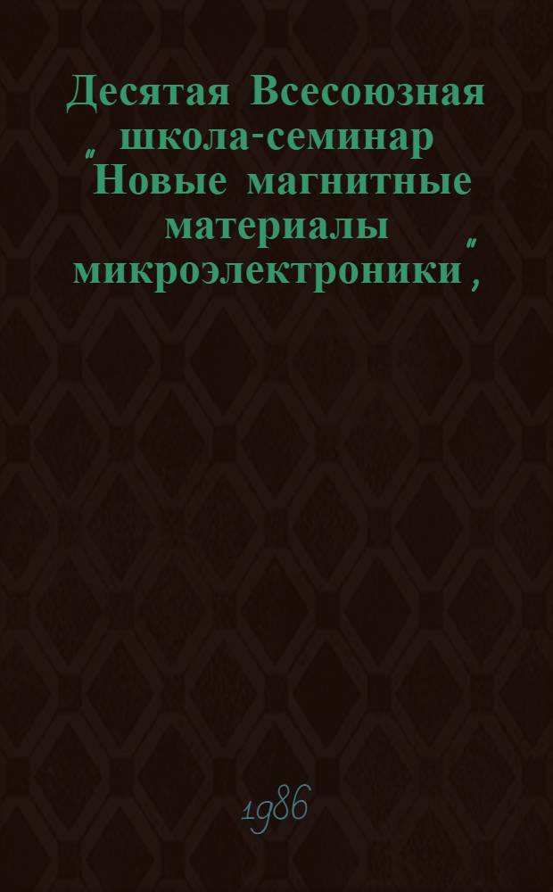 Десятая Всесоюзная школа-семинар "Новые магнитные материалы микроэлектроники", (28 октября - 4 ноября 1986 г.) : Тез. докл. [В 2 ч.]. Ч. 1