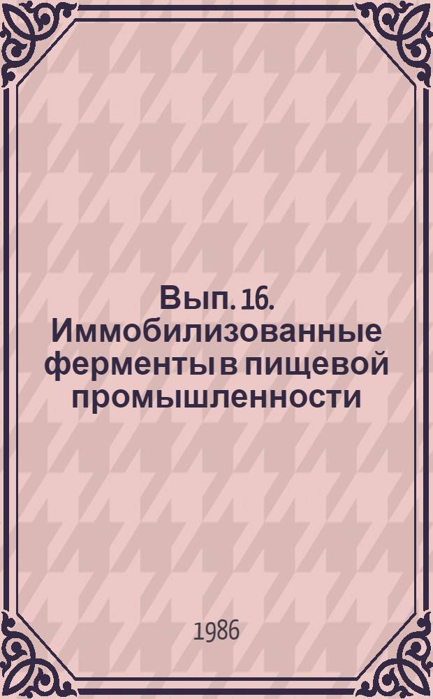 Вып. 16. Иммобилизованные ферменты в пищевой промышленности : Обзор составлен на основе отчетов и дис. из фондов ВНТИЦентра, а также открытых публ