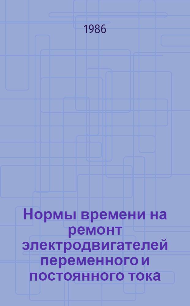 Нормы времени на ремонт электродвигателей переменного и постоянного тока : НР 34-70-096-85 [В 2 вып. Утв. М-вом энергетики и электрификации СССР 11.09.85 Срок действия с 11.09.85 до 11.09.90]. Вып. 1