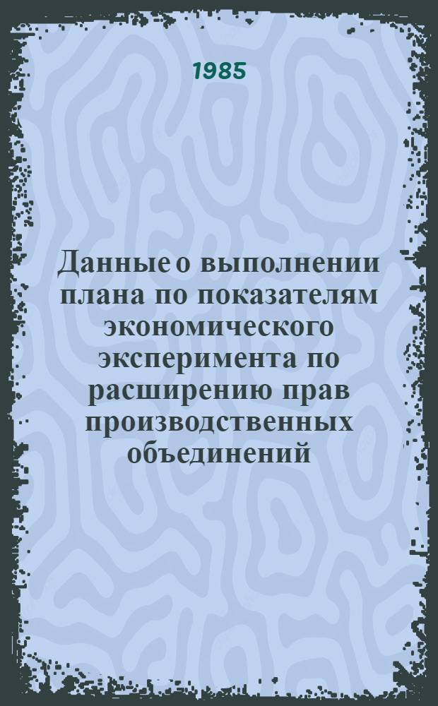 Данные о выполнении плана по показателям экономического эксперимента по расширению прав производственных объединений (предприятий) в планировании и хозяйственной деятельности по усилению их ответственности за результаты работы по отдельным министерствам.. : По телеграф. данным. ... за январь 1985 года