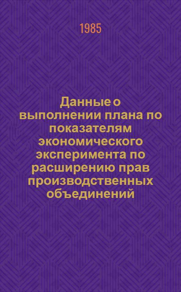 Данные о выполнении плана по показателям экономического эксперимента по расширению прав производственных объединений (предприятий) в планировании и хозяйственной деятельности по усилению их ответственности за результаты работы по отдельным министерствам.. : По телеграф. данным. ... за январь-февраль 1985 года