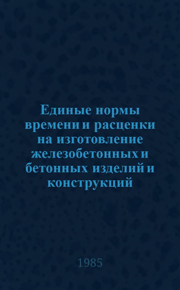 Единые нормы времени и расценки на изготовление железобетонных и бетонных изделий и конструкций. Вып. 1 : Формовка изделий